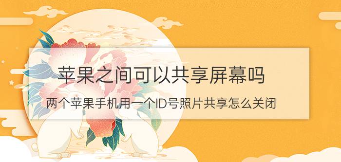 苹果之间可以共享屏幕吗 两个苹果手机用一个ID号照片共享怎么关闭？